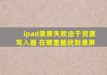 ipad录屏失败由于资源写入器 在哪里能找到录屏